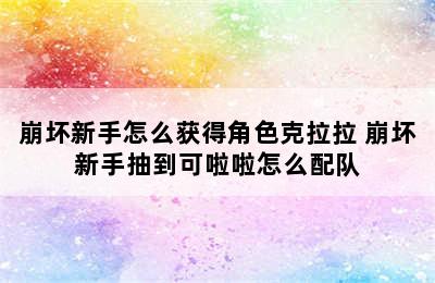 崩坏新手怎么获得角色克拉拉 崩坏新手抽到可啦啦怎么配队